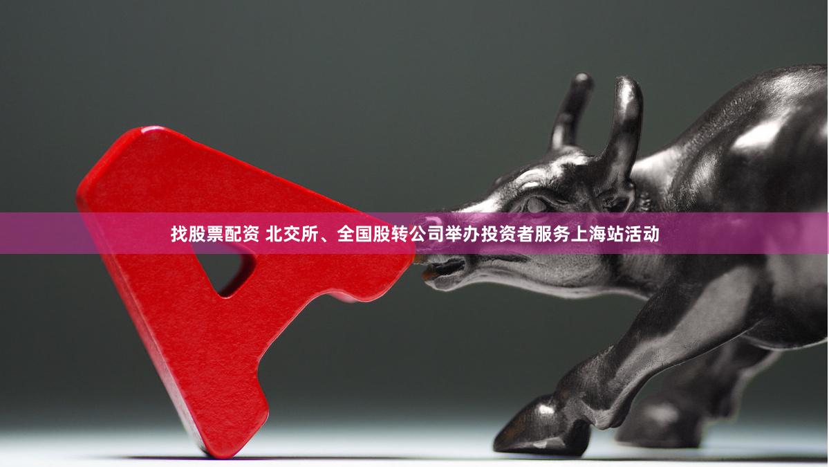 找股票配资 北交所、全国股转公司举办投资者服务上海站活动