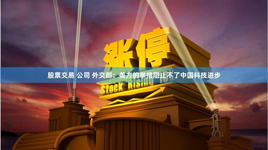 股票交易 公司 外交部：美方的举措阻止不了中国科技进步