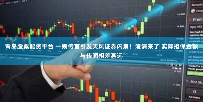 青岛股票配资平台 一则传言引发天风证券闪崩！澄清来了 实际担保金额与传闻相差甚远