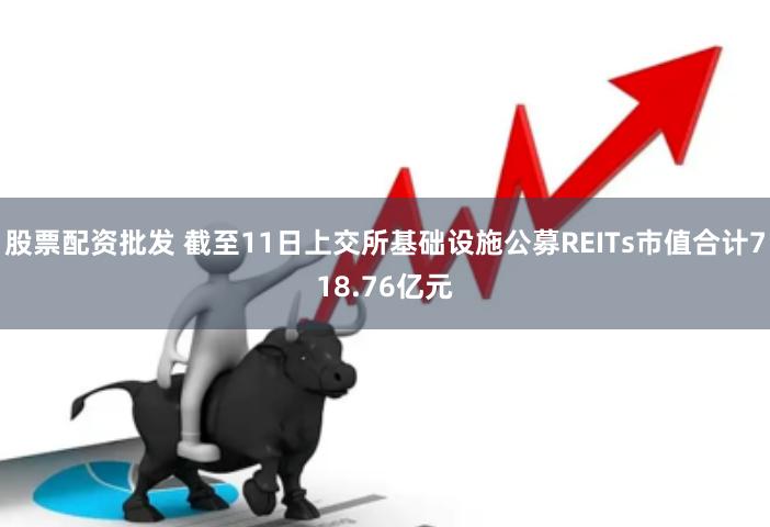 股票配资批发 截至11日上交所基础设施公募REITs市值合计718.76亿元