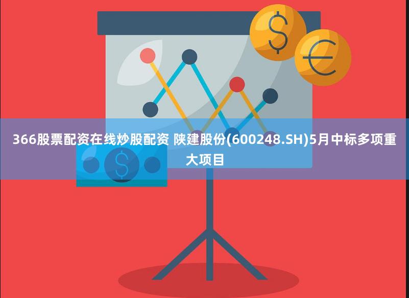 366股票配资在线炒股配资 陕建股份(600248.SH)5月中标多项重大项目
