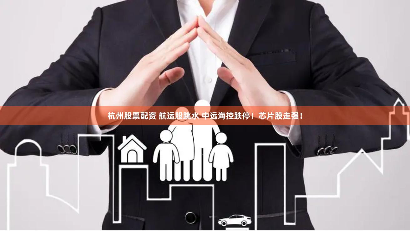 杭州股票配资 航运股跳水 中远海控跌停！芯片股走强！