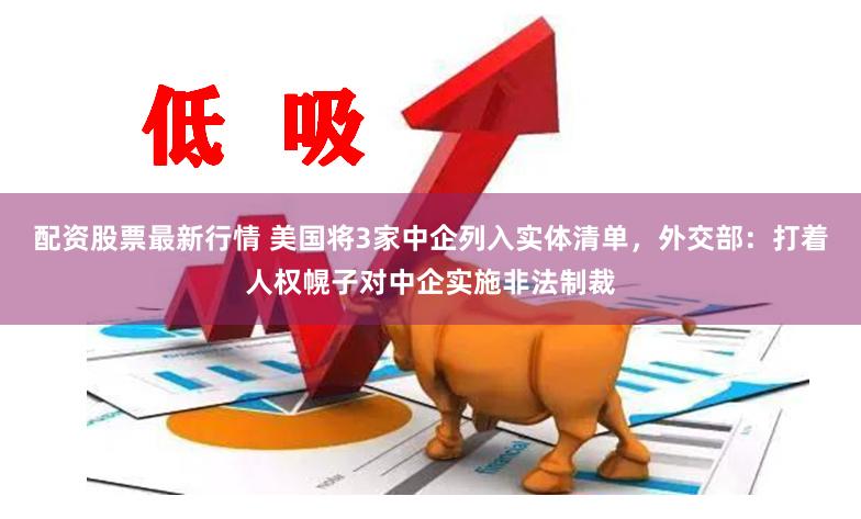 配资股票最新行情 美国将3家中企列入实体清单，外交部：打着人权幌子对中企实施非法制裁