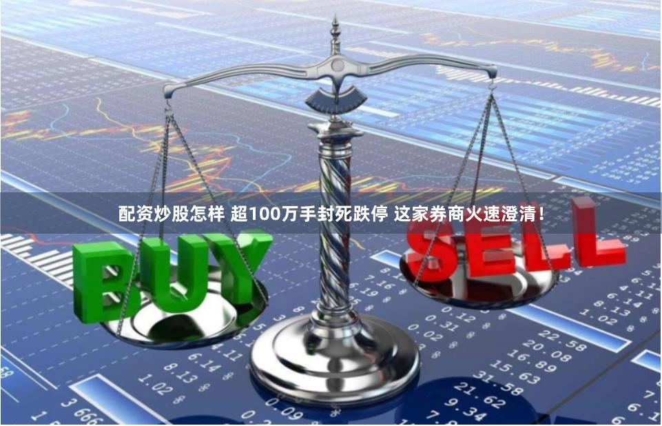 配资炒股怎样 超100万手封死跌停 这家券商火速澄清！