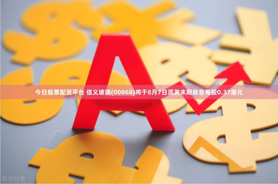 今日股票配资平台 信义玻璃(00868)将于8月7日派发末期股息每股0.37港元