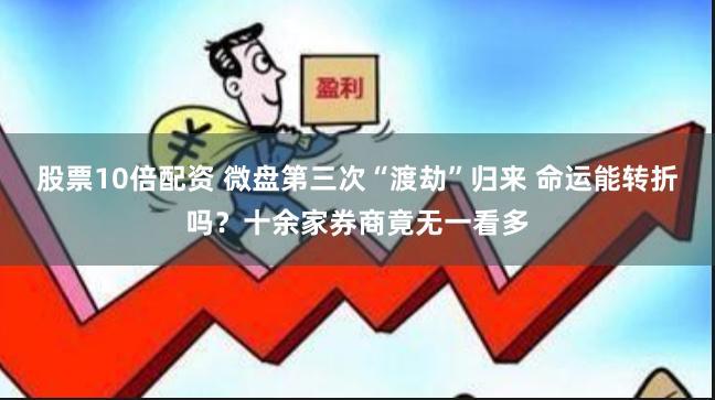 股票10倍配资 微盘第三次“渡劫”归来 命运能转折吗？十余家券商竟无一看多