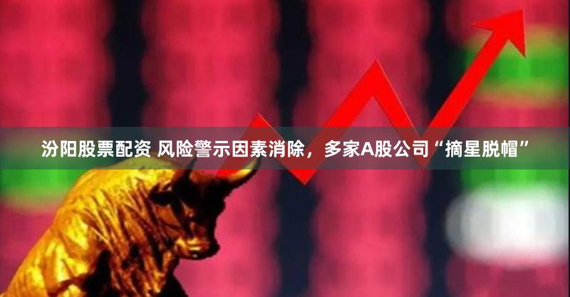 汾阳股票配资 风险警示因素消除，多家A股公司“摘星脱帽”