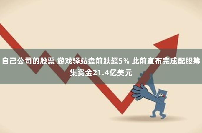自己公司的股票 游戏驿站盘前跌超5% 此前宣布完成配股筹集资金21.4亿美元