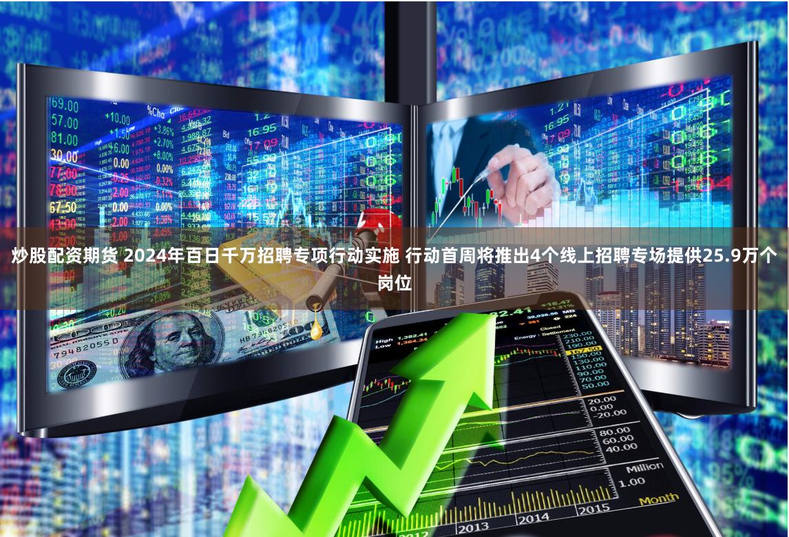 炒股配资期货 2024年百日千万招聘专项行动实施 行动首周将推出4个线上招聘专场提供25.9万个岗位