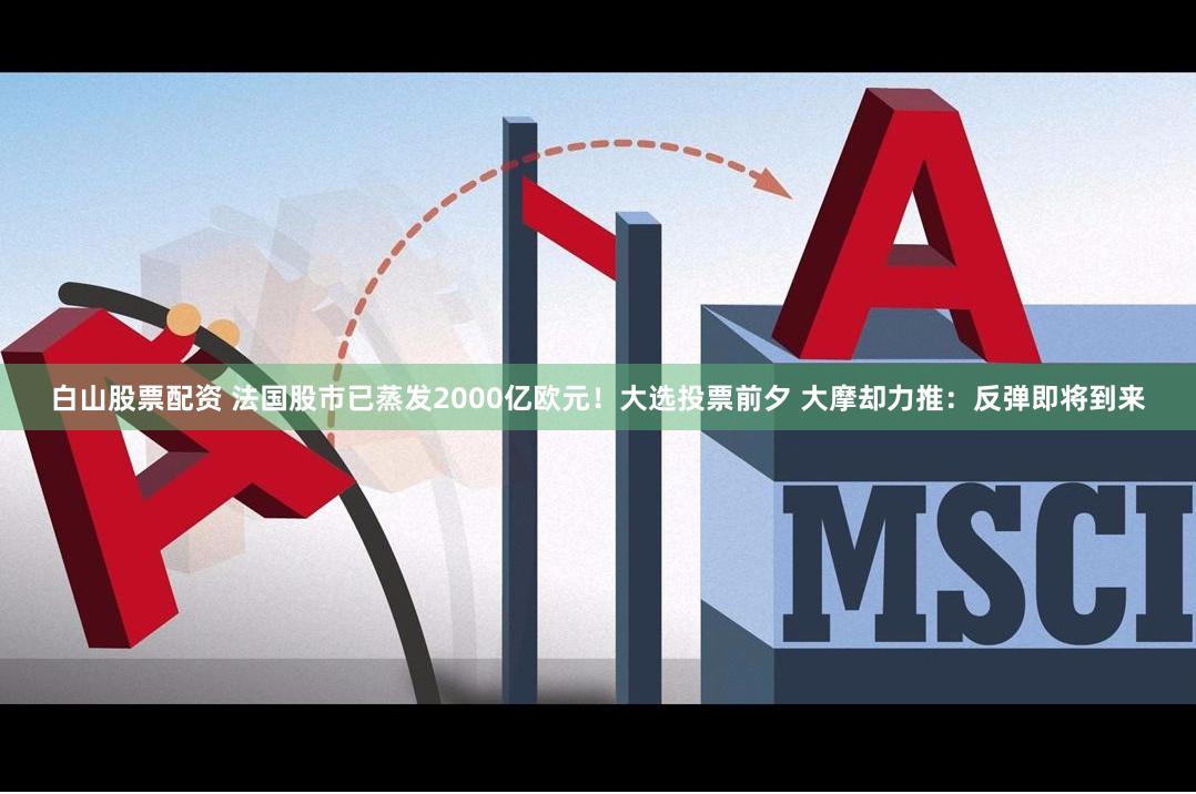 白山股票配资 法国股市已蒸发2000亿欧元！大选投票前夕 大摩却力推：反弹即将到来