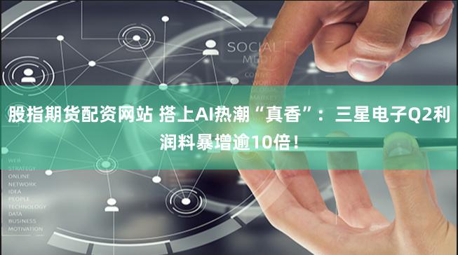 股指期货配资网站 搭上AI热潮“真香”：三星电子Q2利润料暴增逾10倍！