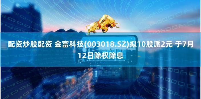 配资炒股配资 金富科技(003018.SZ)拟10股派2元 于7月12日除权除息