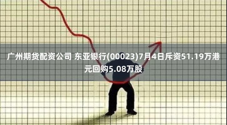 广州期货配资公司 东亚银行(00023)7月4日斥资51.19万港元回购5.08万股