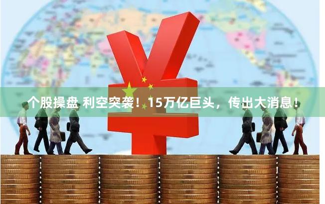 个股操盘 利空突袭！15万亿巨头，传出大消息！