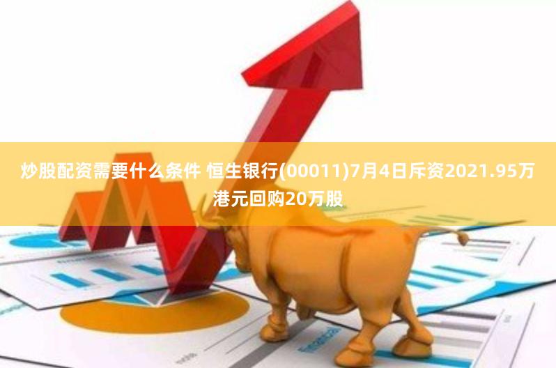 炒股配资需要什么条件 恒生银行(00011)7月4日斥资2021.95万港元回购20万股