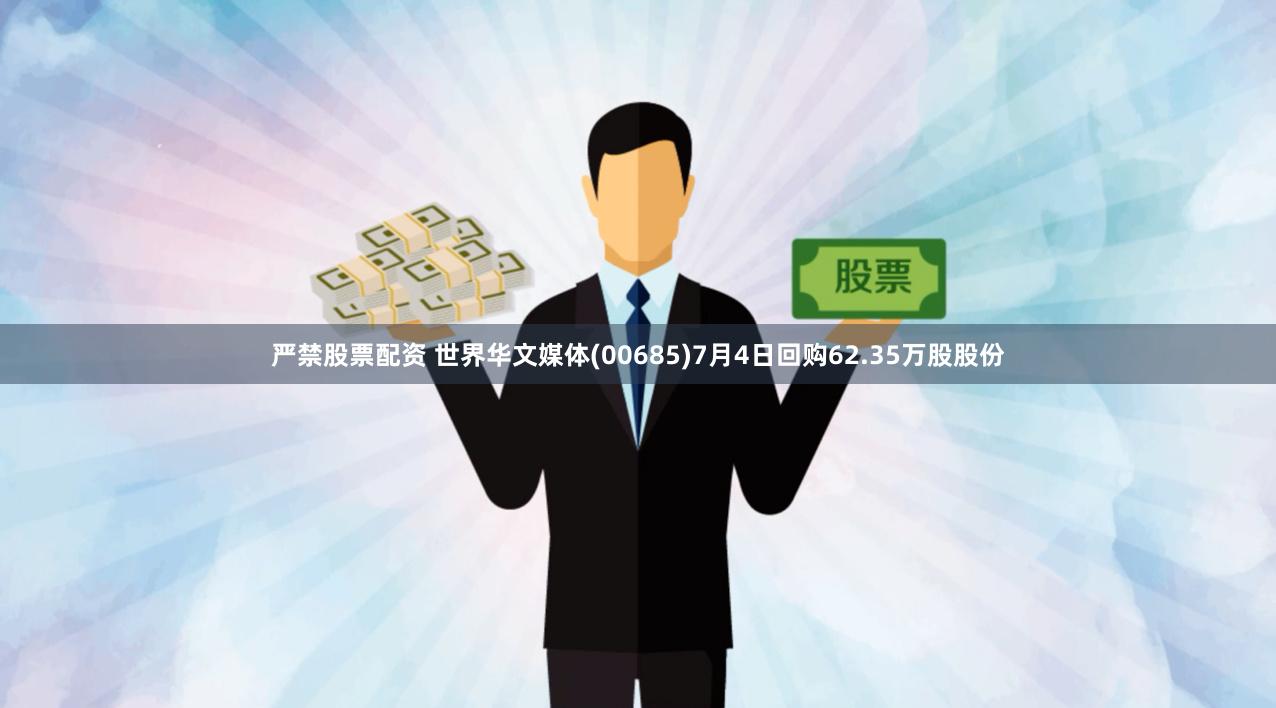 严禁股票配资 世界华文媒体(00685)7月4日回购62.35万股股份
