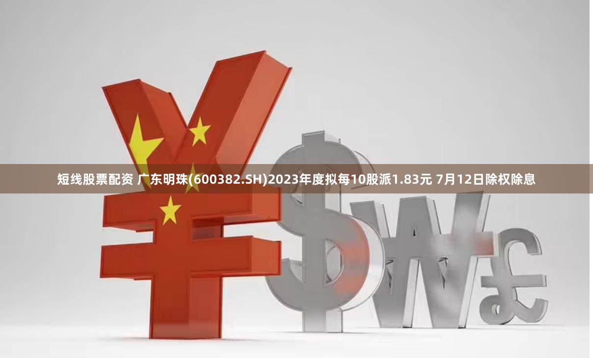 短线股票配资 广东明珠(600382.SH)2023年度拟每10股派1.83元 7月12日除权除息