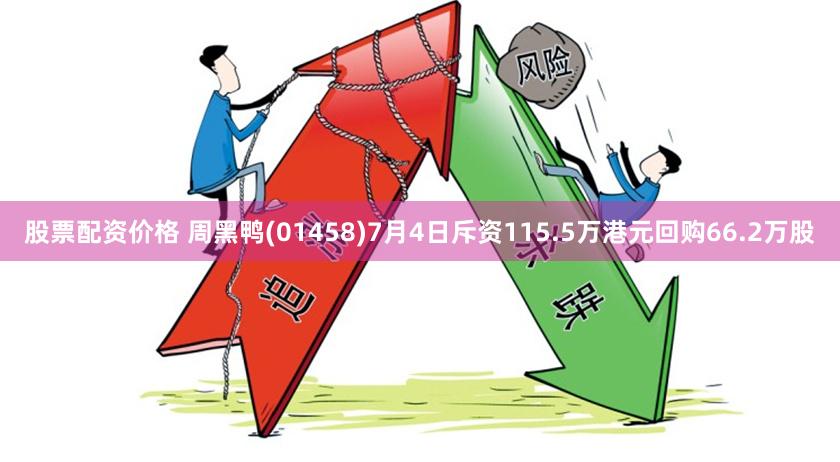 股票配资价格 周黑鸭(01458)7月4日斥资115.5万港元回购66.2万股