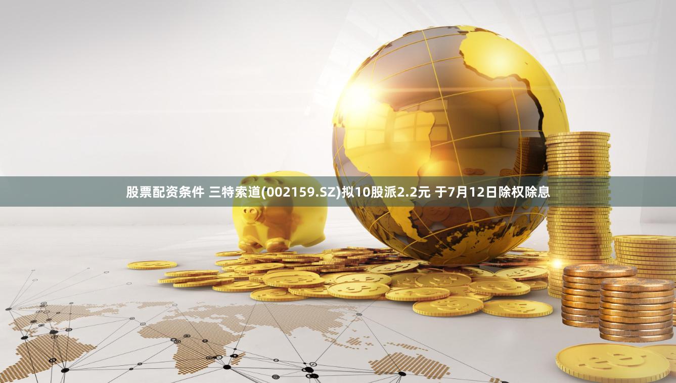 股票配资条件 三特索道(002159.SZ)拟10股派2.2元 于7月12日除权除息