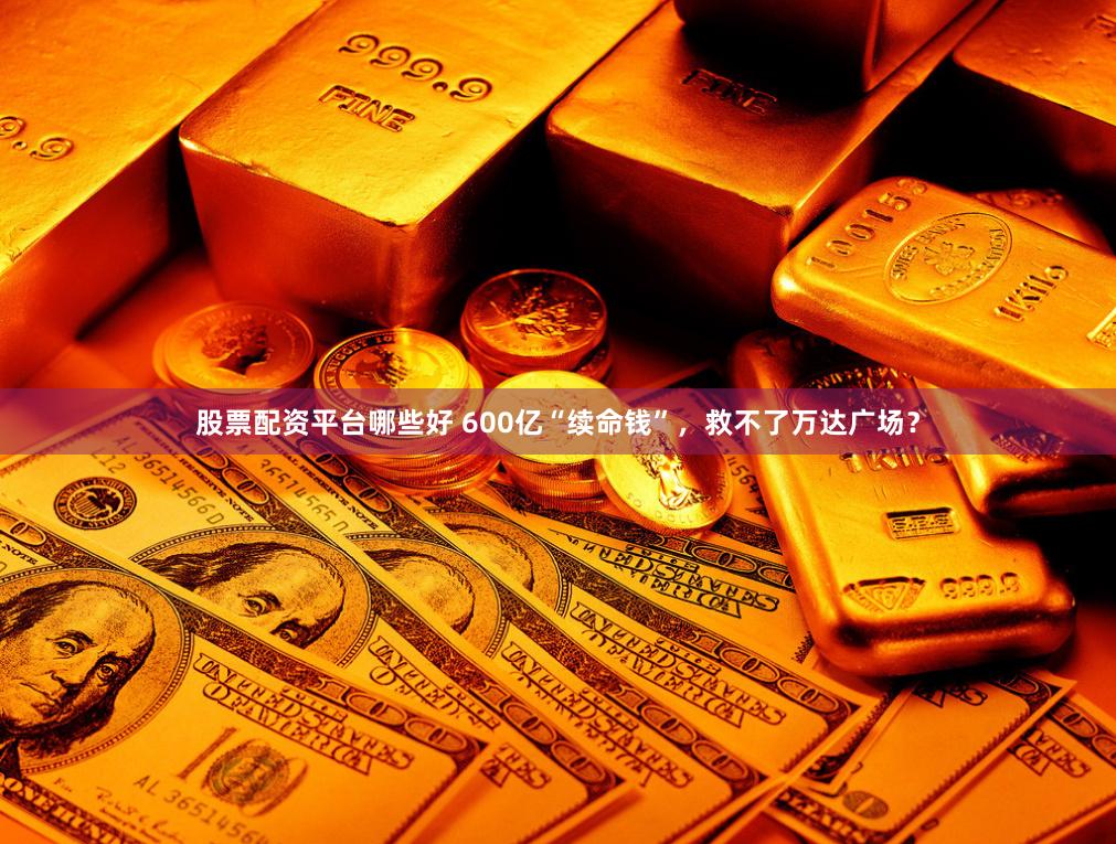 股票配资平台哪些好 600亿“续命钱”，救不了万达广场？