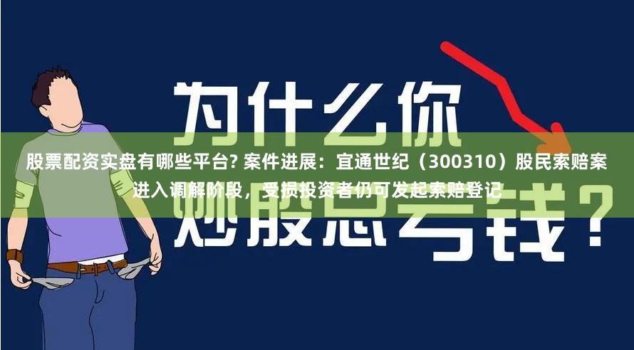 股票配资实盘有哪些平台? 案件进展：宜通世纪（300310）股民索赔案进入调解阶段，受损投资者仍可发起索赔登记