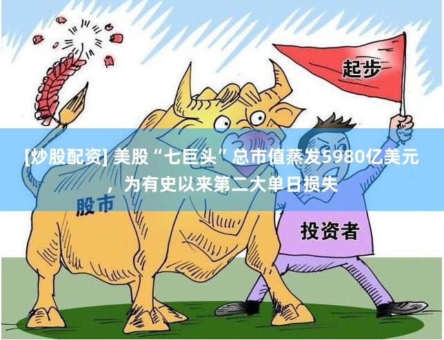 [炒股配资] 美股“七巨头”总市值蒸发5980亿美元，为有史以来第二大单日损失