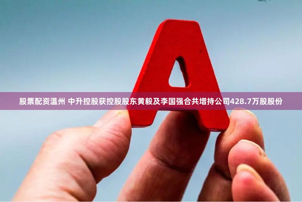 股票配资温州 中升控股获控股股东黄毅及李国强合共增持公司428.7万股股份