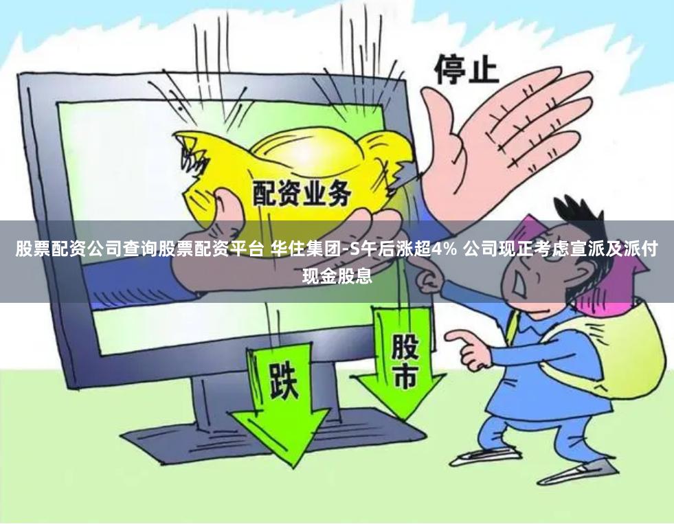 股票配资公司查询股票配资平台 华住集团-S午后涨超4% 公司现正考虑宣派及派付现金股息