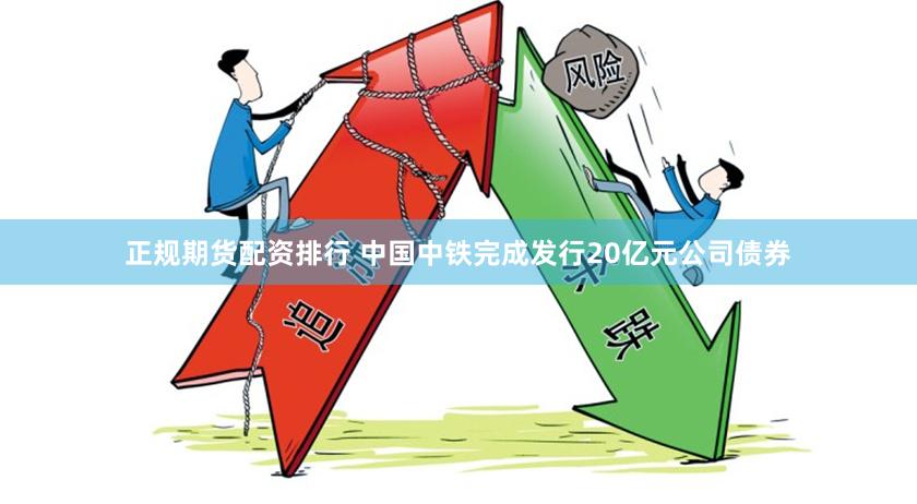 正规期货配资排行 中国中铁完成发行20亿元公司债券