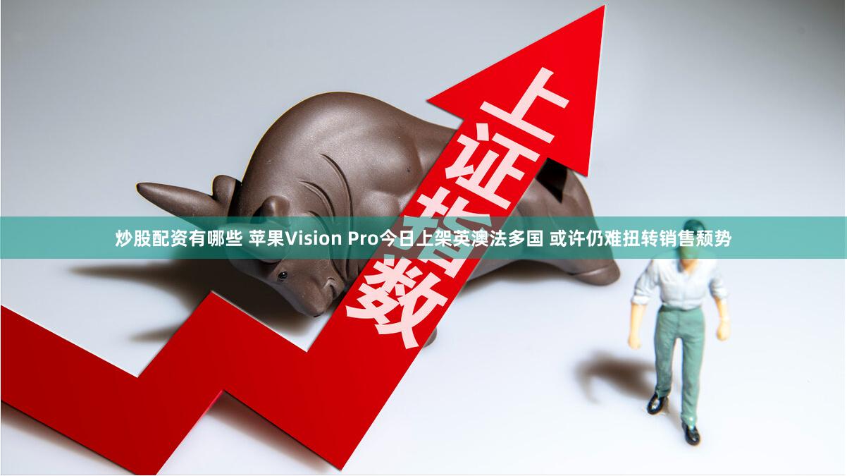 炒股配资有哪些 苹果Vision Pro今日上架英澳法多国 或许仍难扭转销售颓势
