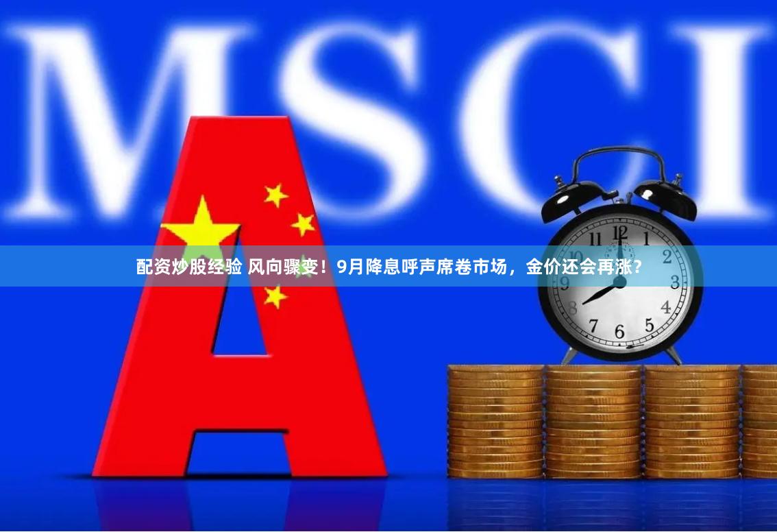 配资炒股经验 风向骤变！9月降息呼声席卷市场，金价还会再涨？