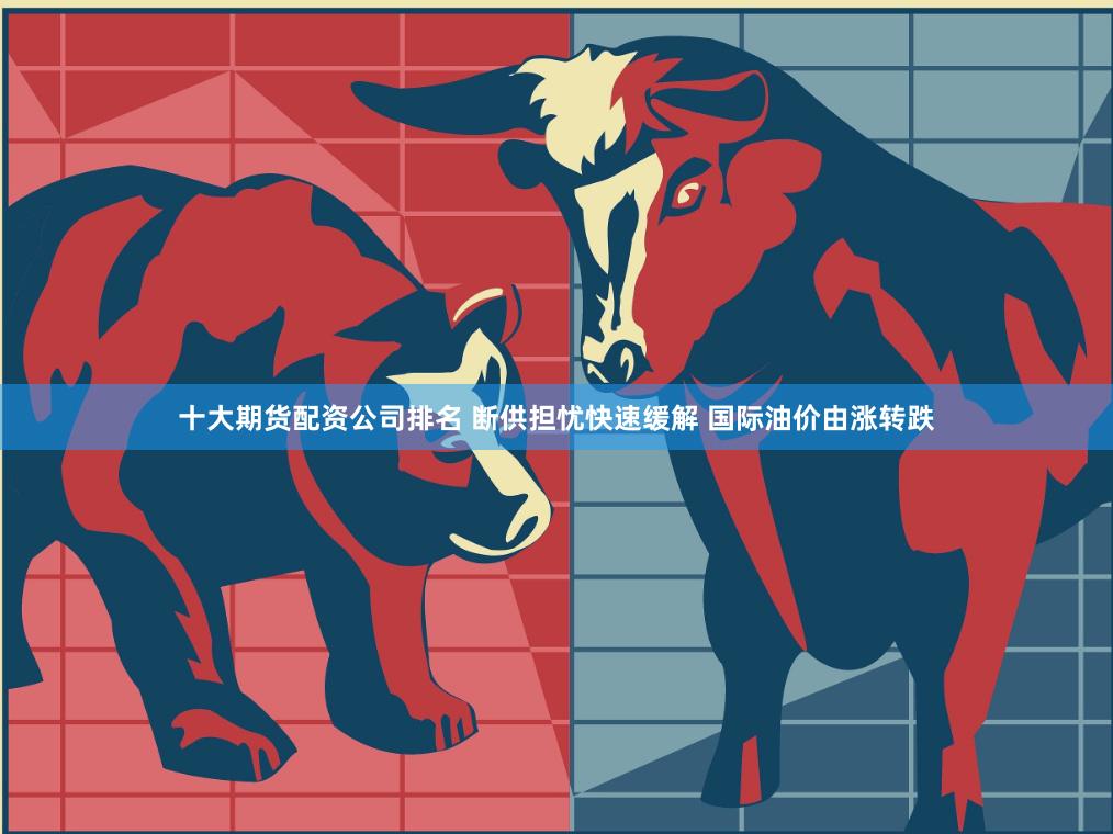 十大期货配资公司排名 断供担忧快速缓解 国际油价由涨转跌