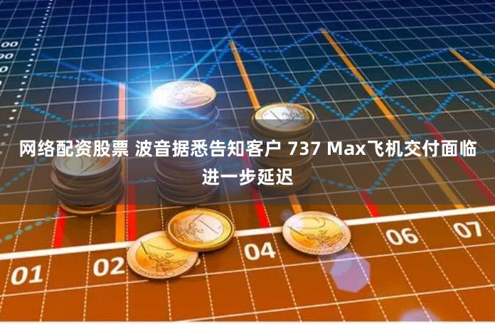 网络配资股票 波音据悉告知客户 737 Max飞机交付面临进一步延迟