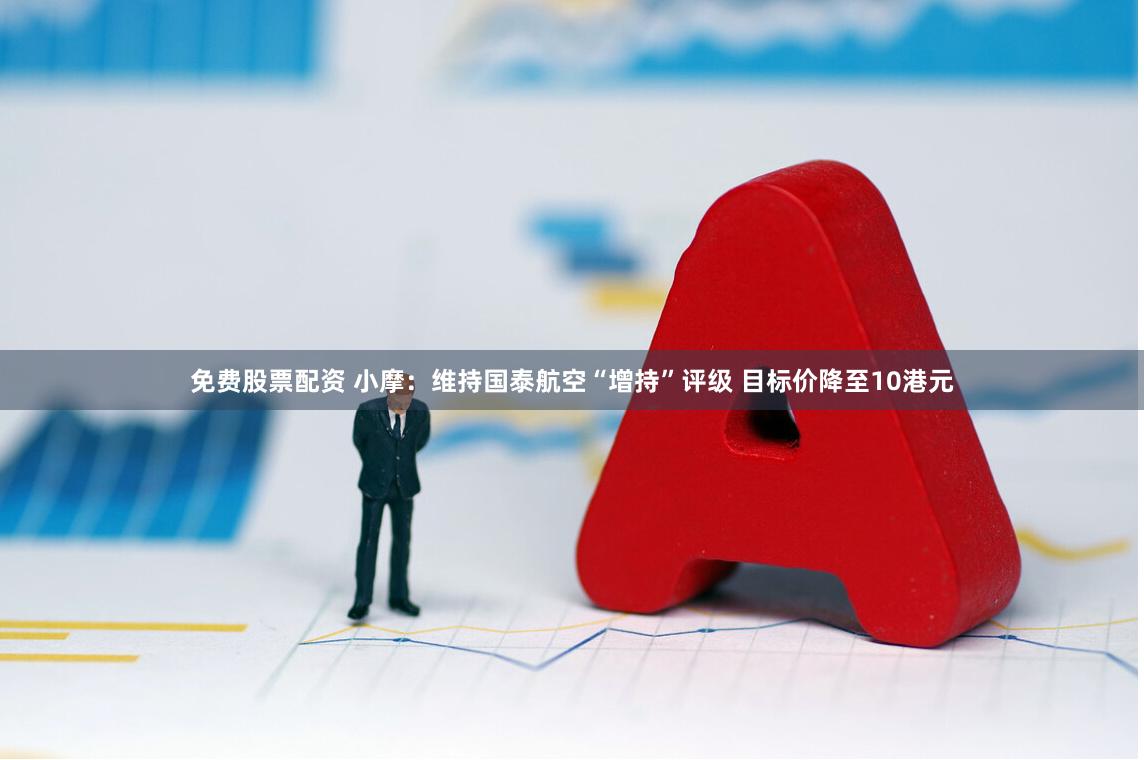 免费股票配资 小摩：维持国泰航空“增持”评级 目标价降至10港元