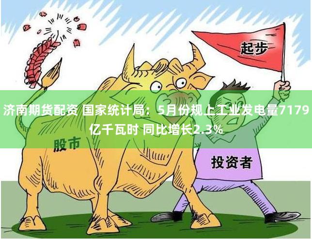 济南期货配资 国家统计局：5月份规上工业发电量7179亿千瓦时 同比增长2.3%