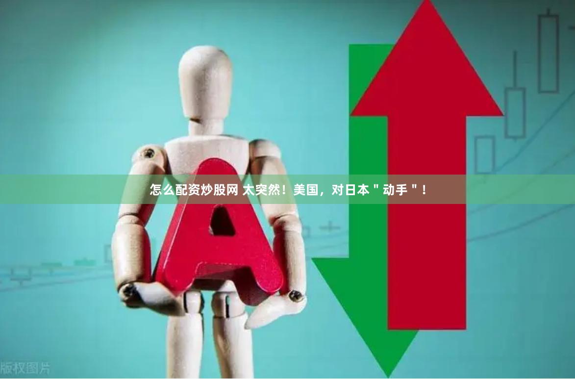 怎么配资炒股网 太突然！美国，对日本＂动手＂！