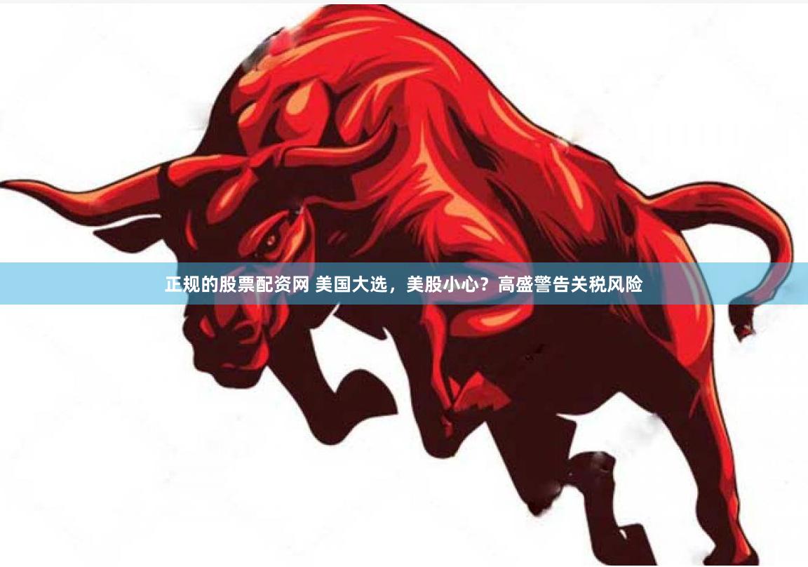 正规的股票配资网 美国大选，美股小心？高盛警告关税风险