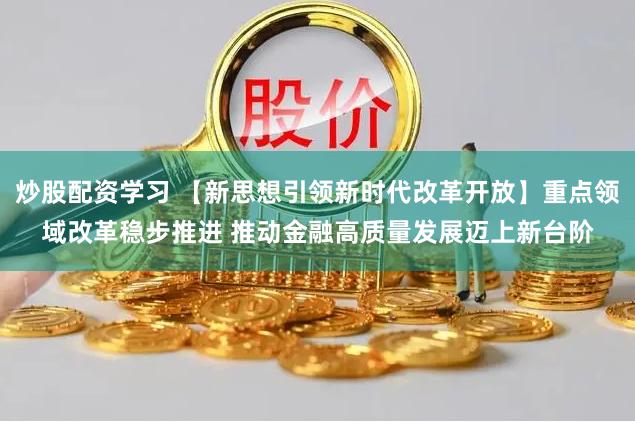 炒股配资学习 【新思想引领新时代改革开放】重点领域改革稳步推进 推动金融高质量发展迈上新台阶