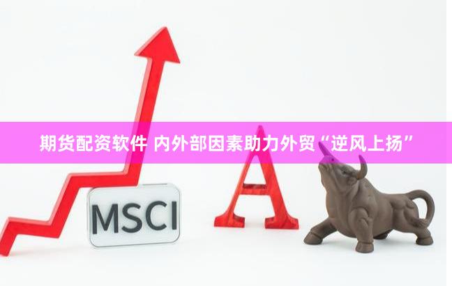期货配资软件 内外部因素助力外贸“逆风上扬”
