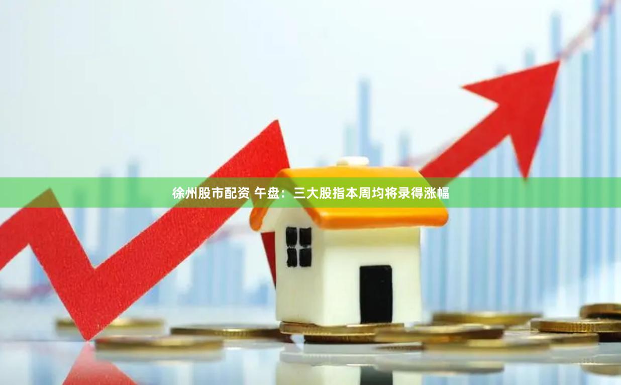 徐州股市配资 午盘：三大股指本周均将录得涨幅