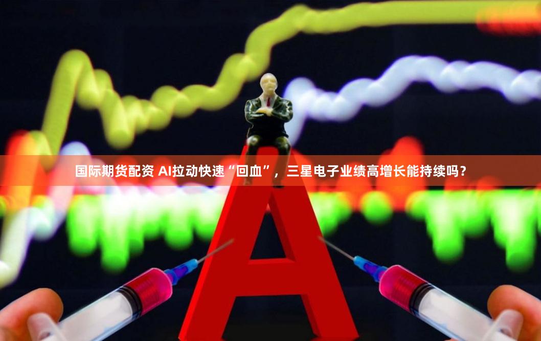 国际期货配资 AI拉动快速“回血”，三星电子业绩高增长能持续吗？