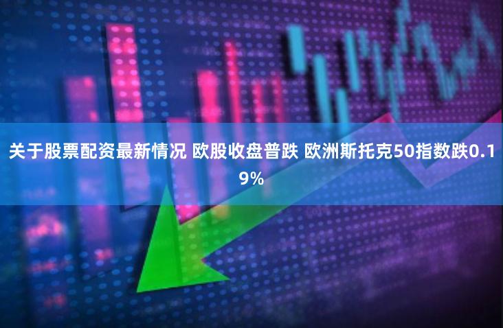 关于股票配资最新情况 欧股收盘普跌 欧洲斯托克50指数跌0.19%