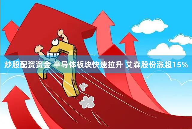炒股配资资金 半导体板块快速拉升 艾森股份涨超15%