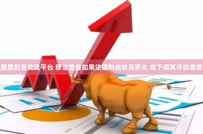 股票配资交流平台 穆迪警告如果法国财政状况恶化 或下调其评级展望