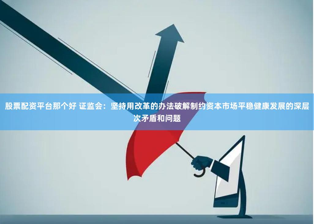 股票配资平台那个好 证监会：坚持用改革的办法破解制约资本市场平稳健康发展的深层次矛盾和问题