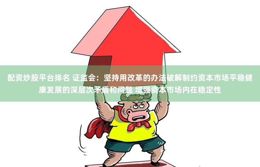 配资炒股平台排名 证监会：坚持用改革的办法破解制约资本市场平稳健康发展的深层次矛盾和问题 增强资本市场内在稳定性