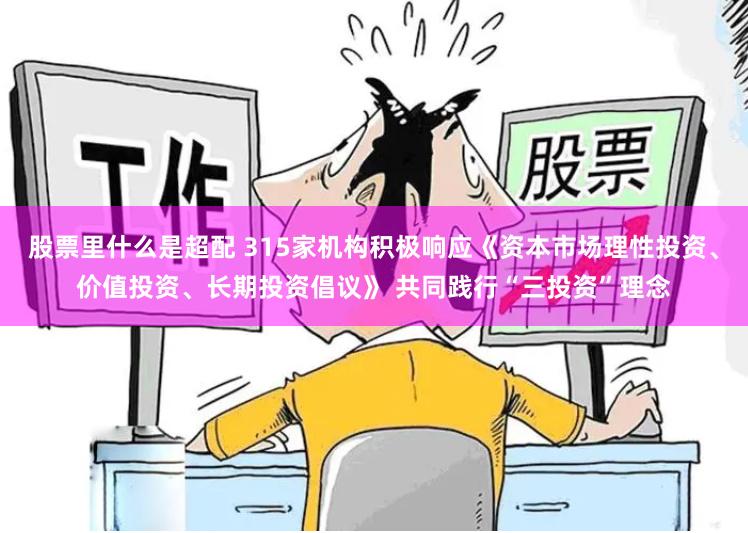 股票里什么是超配 315家机构积极响应《资本市场理性投资、价值投资、长期投资倡议》 共同践行“三投资”理念