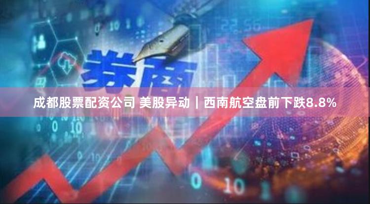 成都股票配资公司 美股异动｜西南航空盘前下跌8.8%