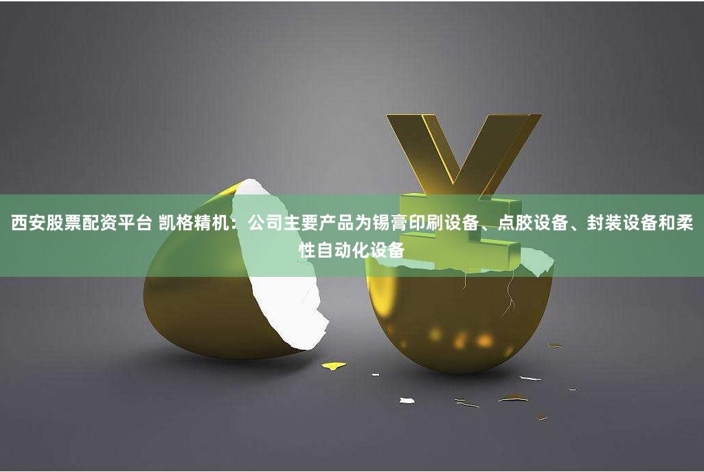 西安股票配资平台 凯格精机：公司主要产品为锡膏印刷设备、点胶设备、封装设备和柔性自动化设备