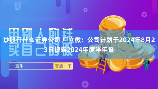 炒股开什么证券公司 广立微：公司计划于2024年8月23日披露2024年度半年报